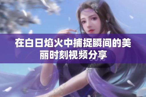 在白日焰火中捕捉瞬间的美丽时刻视频分享
