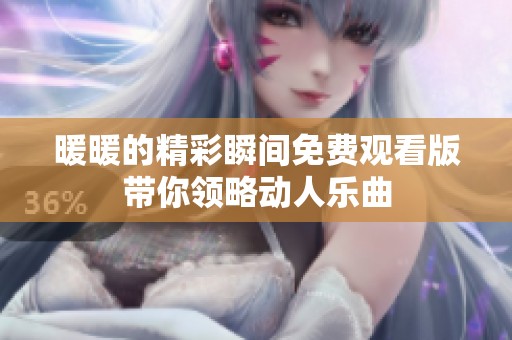 暖暖的精彩瞬间免费观看版带你领略动人乐曲