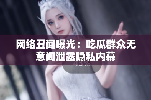 网络丑闻曝光：吃瓜群众无意间泄露隐私内幕