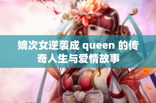 嫡次女逆袭成 queen 的传奇人生与爱情故事