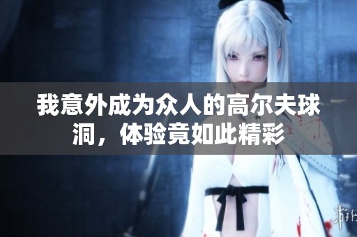 我意外成为众人的高尔夫球洞，体验竟如此精彩