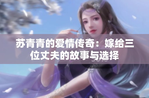 苏青青的爱情传奇：嫁给三位丈夫的故事与选择