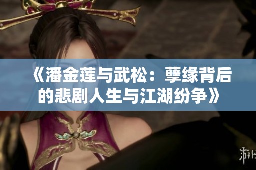 《潘金莲与武松：孽缘背后的悲剧人生与江湖纷争》