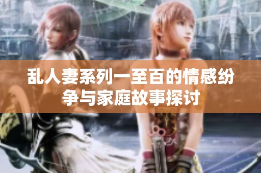 乱人妻系列一至百的情感纷争与家庭故事探讨