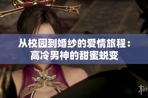 从校园到婚纱的爱情旅程：高冷男神的甜蜜蜕变