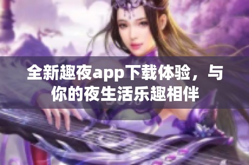 全新趣夜app下载体验，与你的夜生活乐趣相伴