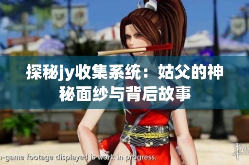 探秘jy收集系统：姑父的神秘面纱与背后故事