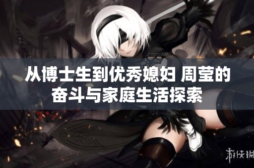 从博士生到优秀媳妇 周莹的奋斗与家庭生活探索