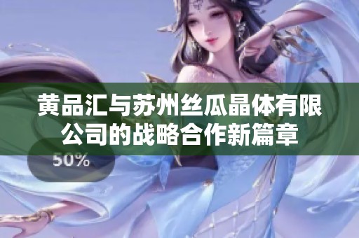 黄品汇与苏州丝瓜晶体有限公司的战略合作新篇章