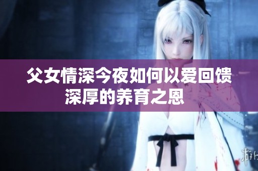 父女情深今夜如何以爱回馈深厚的养育之恩  