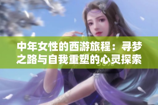 中年女性的西游旅程：寻梦之路与自我重塑的心灵探索
