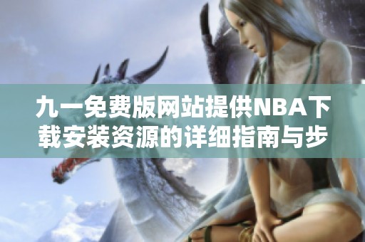 九一免费版网站提供NBA下载安装资源的详细指南与步骤