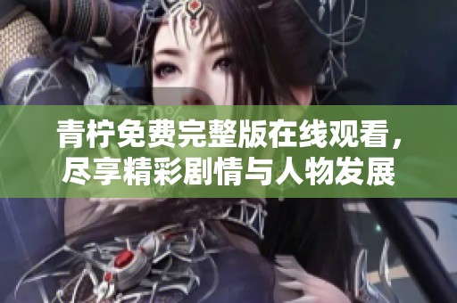 青柠免费完整版在线观看，尽享精彩剧情与人物发展