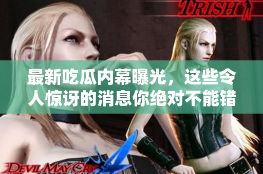 最新吃瓜内幕曝光，这些令人惊讶的消息你绝对不能错过！