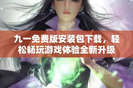 九一免费版安装包下载，轻松畅玩游戏体验全新升级