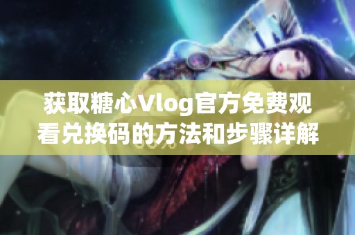 获取糖心Vlog官方免费观看兑换码的方法和步骤详解