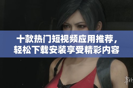 十款热门短视频应用推荐，轻松下载安装享受精彩内容