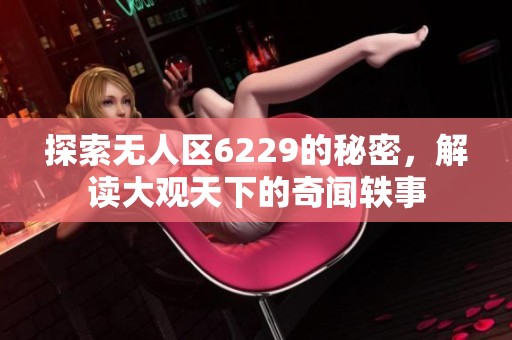 探索无人区6229的秘密，解读大观天下的奇闻轶事