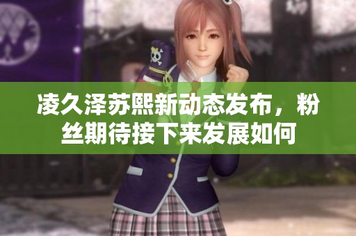 凌久泽苏熙新动态发布，粉丝期待接下来发展如何
