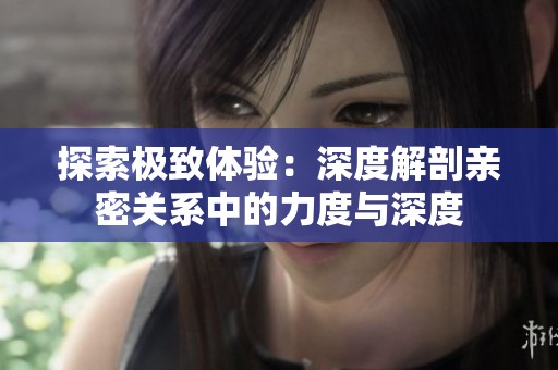探索极致体验：深度解剖亲密关系中的力度与深度