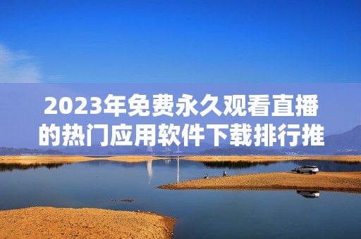 2023年免费永久观看直播的热门应用软件下载排行推荐