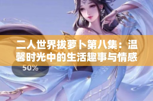 二人世界拔萝卜第八集：温馨时光中的生活趣事与情感交织