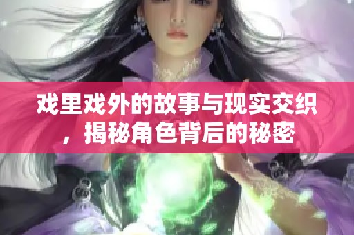 戏里戏外的故事与现实交织，揭秘角色背后的秘密