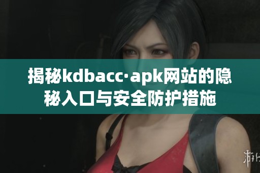 揭秘kdbacc·apk网站的隐秘入口与安全防护措施
