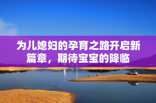 为儿媳妇的孕育之路开启新篇章，期待宝宝的降临