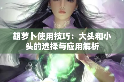 胡萝卜使用技巧：大头和小头的选择与应用解析