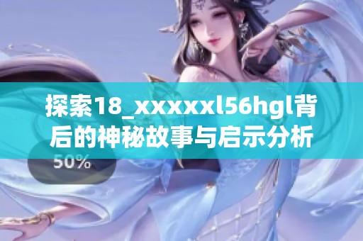 探索18_xxxxxl56hgl背后的神秘故事与启示分析