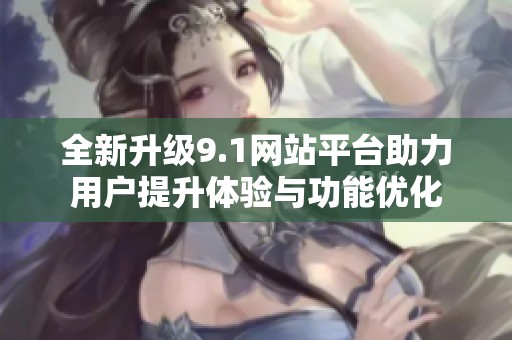 全新升级9.1网站平台助力用户提升体验与功能优化