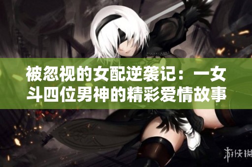 被忽视的女配逆袭记：一女斗四位男神的精彩爱情故事