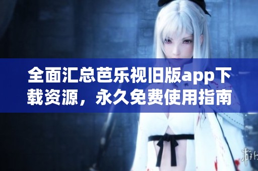 全面汇总芭乐视旧版app下载资源，永久免费使用指南