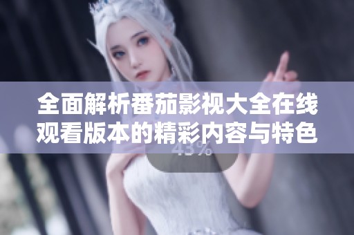 全面解析番茄影视大全在线观看版本的精彩内容与特色