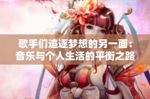 歌手们追逐梦想的另一面：音乐与个人生活的平衡之路
