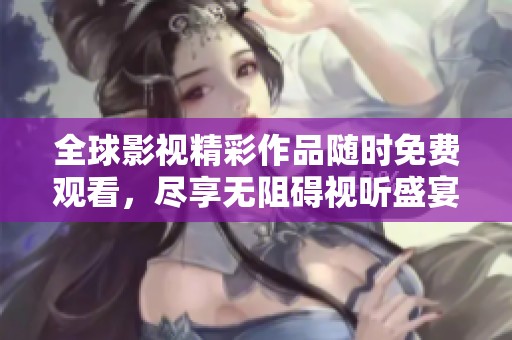 全球影视精彩作品随时免费观看，尽享无阻碍视听盛宴