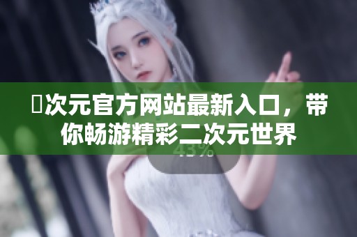 囧次元官方网站最新入口，带你畅游精彩二次元世界