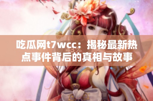 吃瓜网t7wcc：揭秘最新热点事件背后的真相与故事