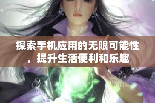 探索手机应用的无限可能性，提升生活便利和乐趣