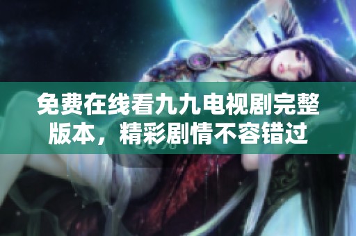 免费在线看九九电视剧完整版本，精彩剧情不容错过