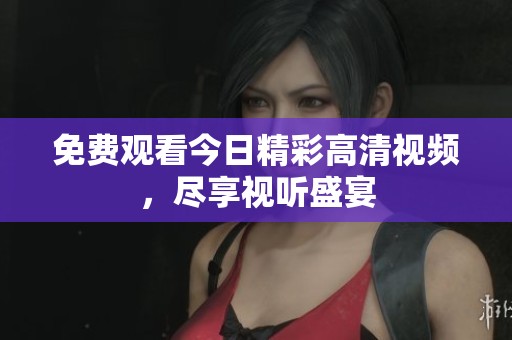 免费观看今日精彩高清视频，尽享视听盛宴