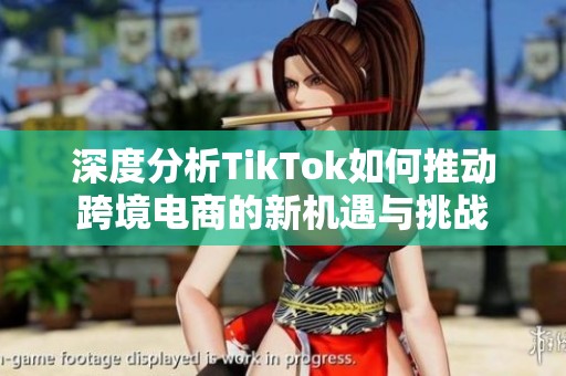 深度分析TikTok如何推动跨境电商的新机遇与挑战