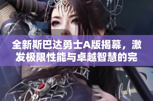 全新斯巴达勇士A版揭幕，激发极限性能与卓越智慧的完美结合
