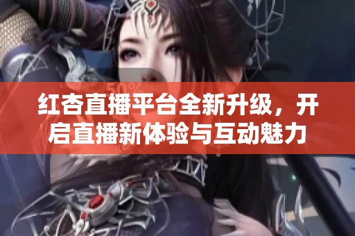 红杏直播平台全新升级，开启直播新体验与互动魅力