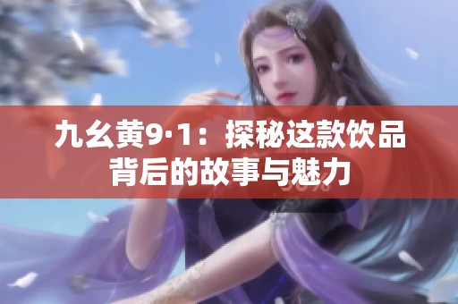 九幺黄9·1：探秘这款饮品背后的故事与魅力