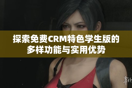 探索免费CRM特色学生版的多样功能与实用优势