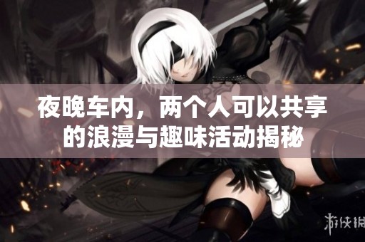 夜晚车内，两个人可以共享的浪漫与趣味活动揭秘