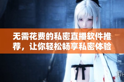 无需花费的私密直播软件推荐，让你轻松畅享私密体验