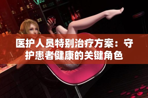 医护人员特别治疗方案：守护患者健康的关键角色